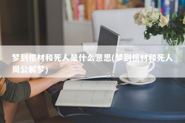 梦到棺材和死人是什么意思(梦到棺材和死人周公解梦)