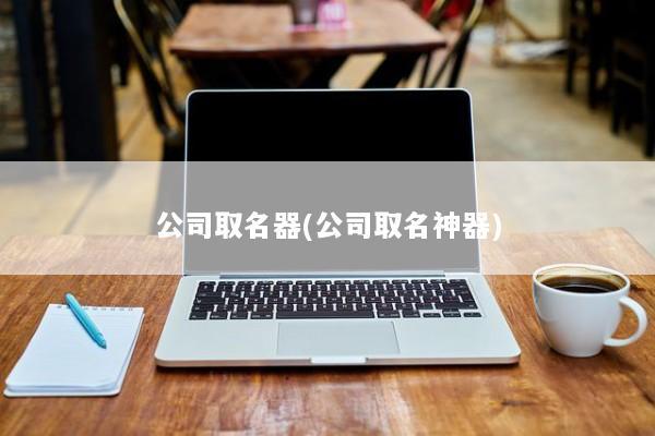 公司取名器(公司取名神器)