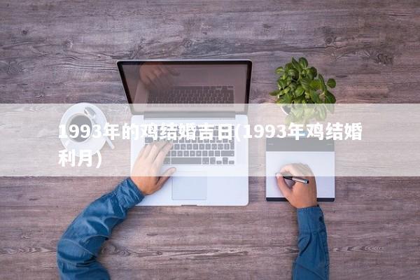 1993年的鸡结婚吉日(1993年鸡结婚利月)