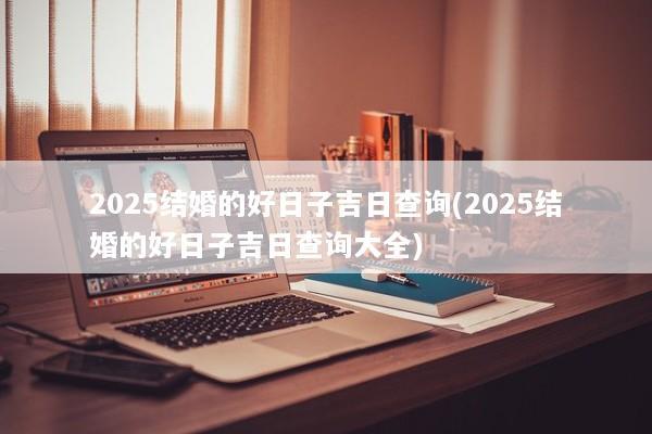 2025结婚的好日子吉日查询(2025结婚的好日子吉日查询大全)