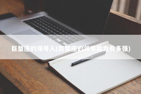 巨蟹座的领导人(巨蟹座的领导能力有多强)