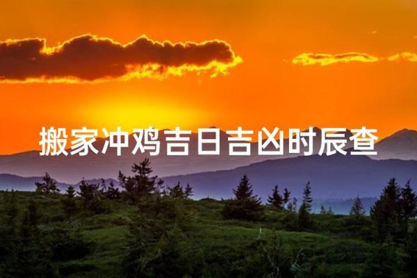 2025年生肖鸡乔迁吉日推荐(2022年生肖鸡搬家吉日)