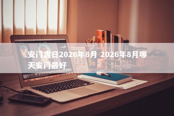安门吉日2026年8月 2026年8月哪天安门最好