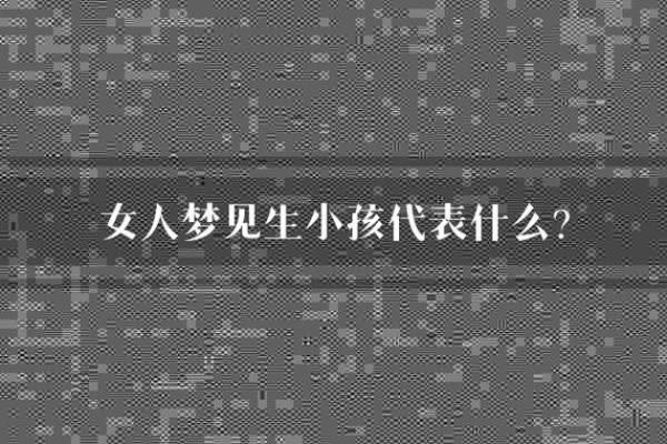 梦见生孩子意味着什么(梦见生孩子意味着什么,孩子还死了)