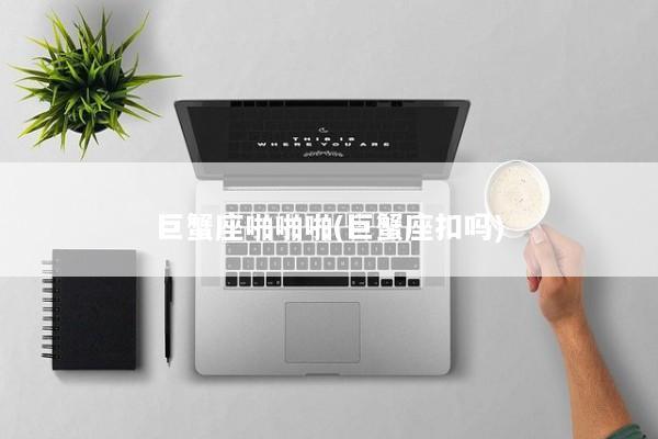 巨蟹座啪啪啪(巨蟹座扣吗)