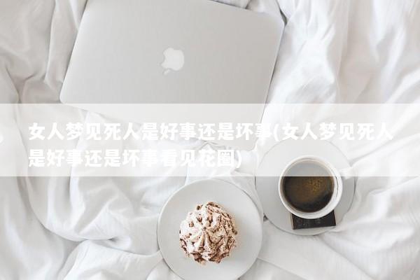 女人梦见死人是好事还是坏事(女人梦见死人是好事还是坏事看见花圈)