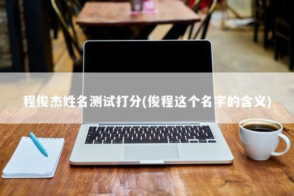 程俊杰姓名测试打分(俊程这个名字的含义)