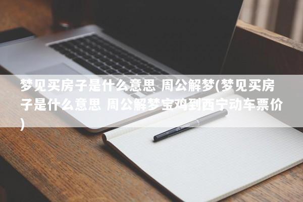 梦见买房子是什么意思 周公解梦(梦见买房子是什么意思 周公解梦宝鸡到西宁动车票价)