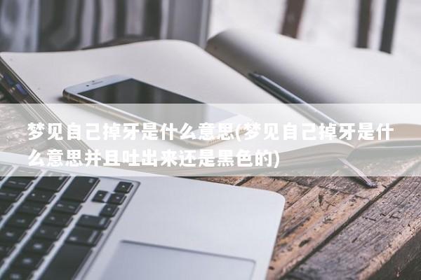 梦见自己掉牙是什么意思(梦见自己掉牙是什么意思并且吐出来还是黑色的)