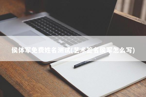 侯体军免费姓名测试(艺术签名侯军怎么写)