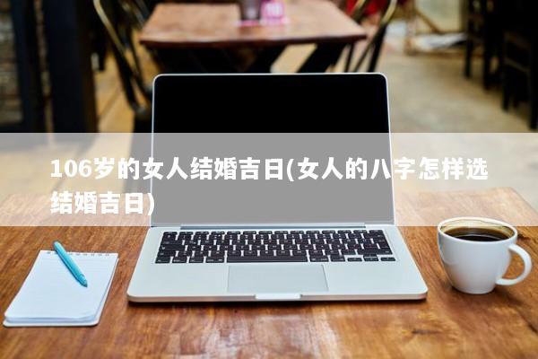 106岁的女人结婚吉日(女人的八字怎样选结婚吉日)