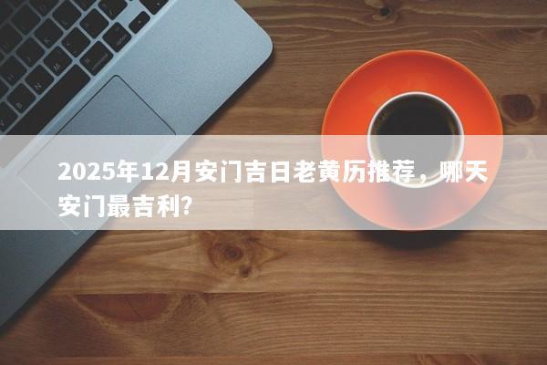 2025年12月安门吉日老黄历推荐，哪天安门最吉利？