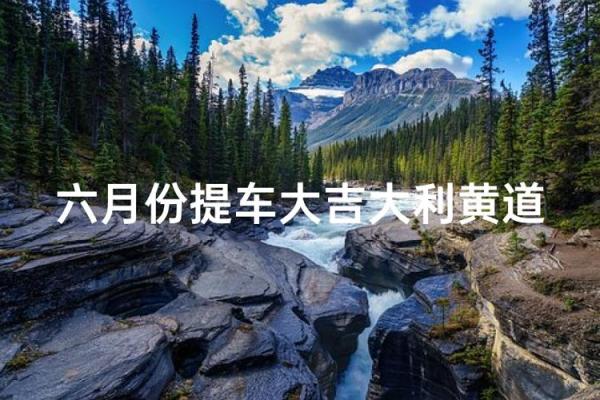 25年6月份提车的黄道吉日 提车黄道吉日2025年6月推荐